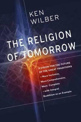 The Religion of Tomorrow: A Vision for the Future of the Great Traditions-More Inclusive, More Comprehensive, More Complete